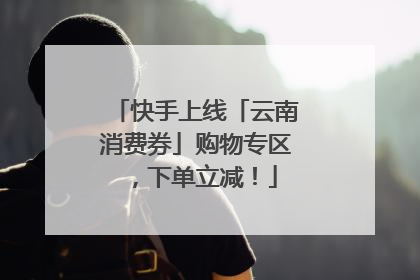 快手上线「云南消费券」购物专区，下单立减！