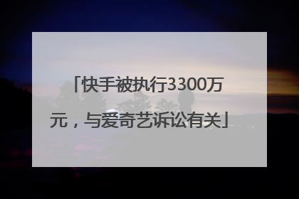 快手被执行3300万元，与爱奇艺诉讼有关