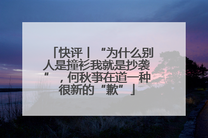 快评丨“为什么别人是撞衫我就是抄袭”，何秋亊在道一种很新的“歉”