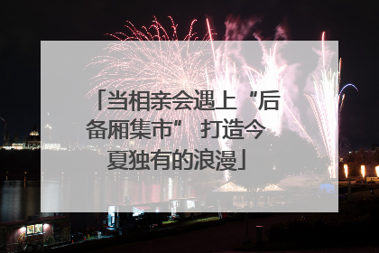 当相亲会遇上“后备厢集市” 打造今夏独有的浪漫