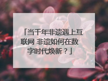 当千年非遗遇上互联网 非遗如何在数字时代焕新？