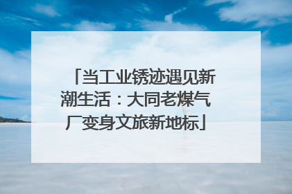 当工业锈迹遇见新潮生活：大同老煤气厂变身文旅新地标