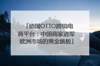 德国OTTO跨境电商平台：中国商家进军欧洲市场的黄金跳板