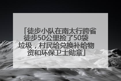 徒步小队在南太行跨省徒步50公里捡了50袋垃圾，村民给兑换补给物资和环保卫士勋章
