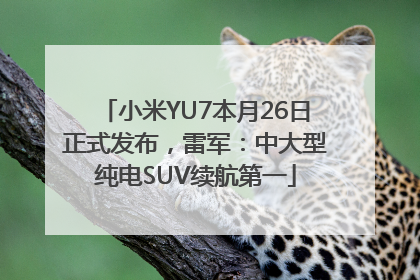 小米YU7本月26日正式发布，雷军：中大型纯电SUV续航第一