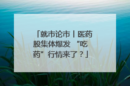 就市论市丨医药股集体爆发 “吃药”行情来了？