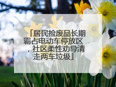 居民捡废品长期霸占电动车停放区，社区柔性劝导清走两车垃圾