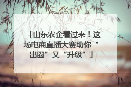 山东农企看过来！这场电商直播大赛助你“出圈”又“升级”