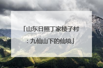 山东日照丁家楼子村：九仙山下的仙境