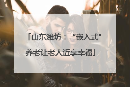 山东潍坊：“嵌入式”养老让老人近享幸福