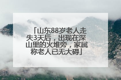 山东88岁老人走失3天后，出现在深山里的火堆旁，家属称老人已无大碍