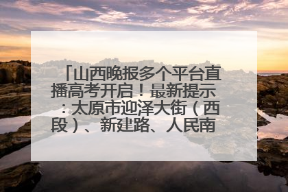 山西晚报多个平台直播高考开启！最新提示：太原市迎泽大街（西段）、新建路、人民南路高考期间增开路口