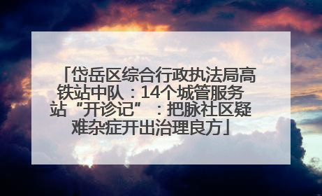 岱岳区综合行政执法局高铁站中队：14个城管服务站“开诊记”：把脉社区疑难杂症开出治理良方