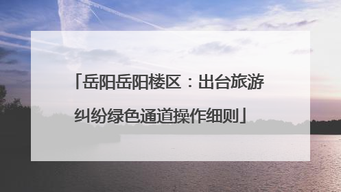 岳阳岳阳楼区：出台旅游纠纷绿色通道操作细则