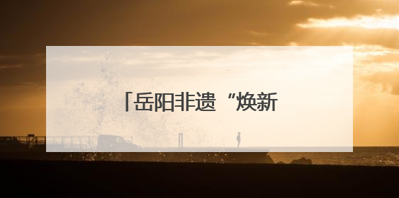 岳阳非遗“焕新”之旅：老技艺点燃旅游新烟火