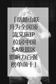岳麓山跃升为全国顶流文旅IP 位居中国5A级景区影响力百强榜单前十