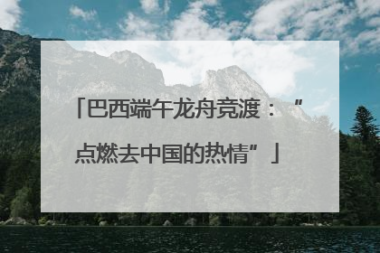 巴西端午龙舟竞渡：“点燃去中国的热情”