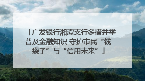 广发银行湘潭支行多措并举普及金融知识 守护市民“钱袋子”与“信用未来”