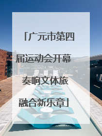 广元市第四届运动会开幕 奏响文体旅融合新乐章