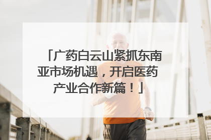 广药白云山紧抓东南亚市场机遇，开启医药产业合作新篇！