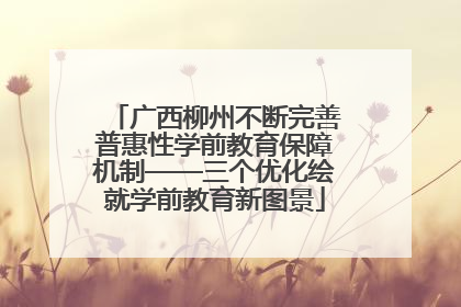 广西柳州不断完善普惠性学前教育保障机制——三个优化绘就学前教育新图景