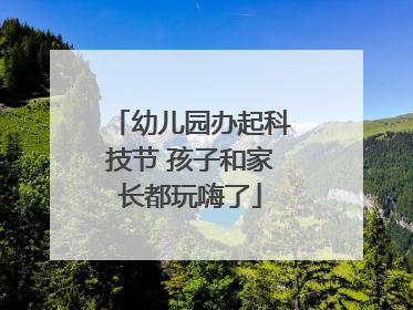 幼儿园办起科技节 孩子和家长都玩嗨了