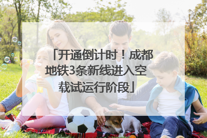 开通倒计时！成都地铁3条新线进入空载试运行阶段