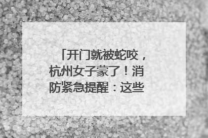 开门就被蛇咬，杭州女子蒙了！消防紧急提醒：这些方法都不靠谱！