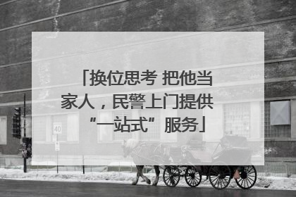 换位思考 把他当家人，民警上门提供“一站式”服务