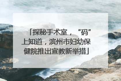 探秘手术室，“码”上知道，滨州市妇幼保健院推出宣教新举措