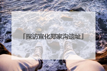 探访宣化郑家沟遗址