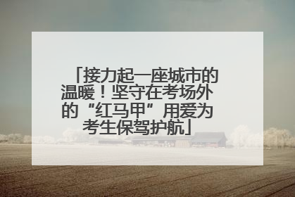 接力起一座城市的温暖！坚守在考场外的“红马甲”用爱为考生保驾护航