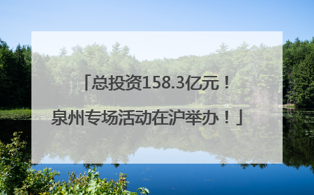 总投资158.3亿元！泉州专场活动在沪举办！