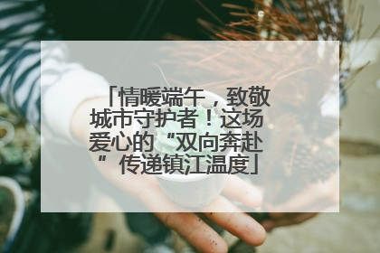 情暖端午，致敬城市守护者！这场爱心的“双向奔赴”传递镇江温度