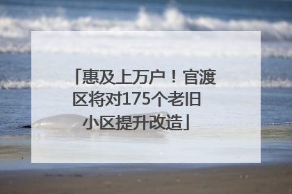 惠及上万户！官渡区将对175个老旧小区提升改造