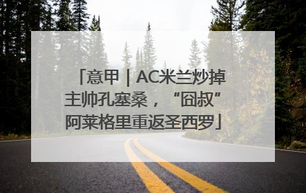 意甲｜AC米兰炒掉主帅孔塞桑，“囧叔”阿莱格里重返圣西罗