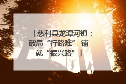 慈利县龙潭河镇：破局“行路难” 铺就“振兴路”
