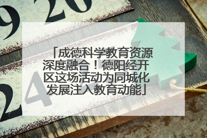 成德科学教育资源深度融合！德阳经开区这场活动为同城化发展注入教育动能