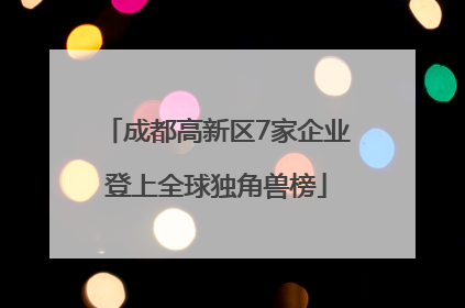 成都高新区7家企业登上全球独角兽榜