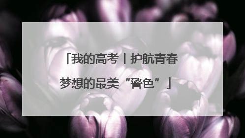 我的高考丨护航青春梦想的最美“警色”
