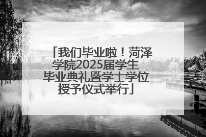 我们毕业啦！菏泽学院2025届学生毕业典礼暨学士学位授予仪式举行