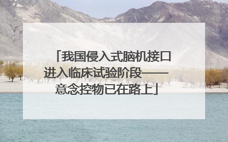我国侵入式脑机接口进入临床试验阶段——意念控物已在路上