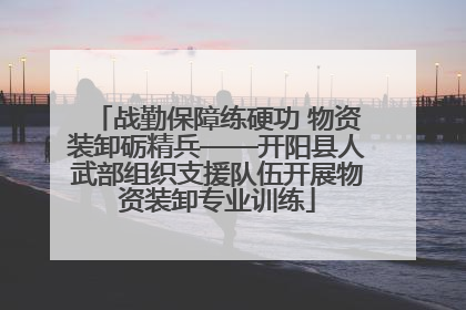 战勤保障练硬功 物资装卸砺精兵——开阳县人武部组织支援队伍开展物资装卸专业训练
