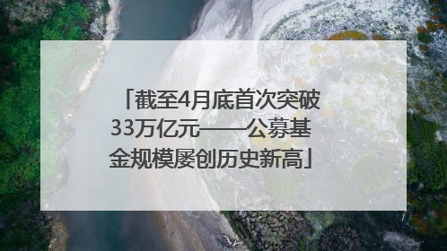 截至4月底首次突破33万亿元——公募基金规模屡创历史新高