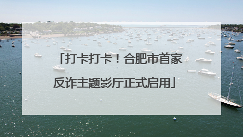 打卡打卡！合肥市首家反诈主题影厅正式启用
