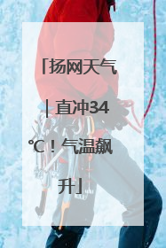 扬网天气｜直冲34℃！气温飙升