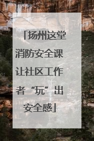 扬州这堂消防安全课让社区工作者“玩”出安全感
