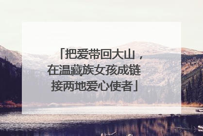 把爱带回大山，在温藏族女孩成链接两地爱心使者