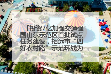 投资7亿加强交通强国山东示范区首批试点任务建设，招远市“四好农村路”示范环线为乡村振兴“开路”
