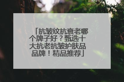 抗皱纹抗衰老哪个牌子好？甄选十大抗老抗皱护肤品品牌！精品推荐